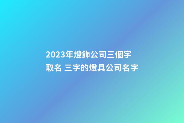 2023年燈飾公司三個字取名 三字的燈具公司名字-第1張-公司起名-玄機派